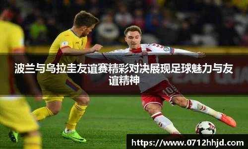 波兰与乌拉圭友谊赛精彩对决展现足球魅力与友谊精神